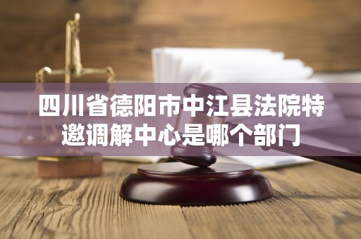 四川省德阳市中江县法院特邀调解中心是哪个部门