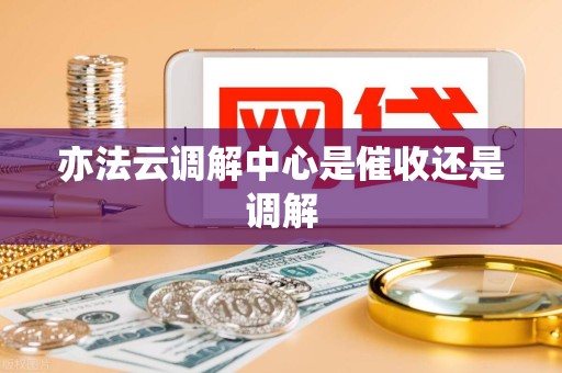 亦法云调解中心是催收还是调解