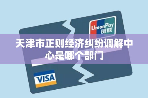 天津市正则经济纠纷调解中心是哪个部门 天津市正则经济纠纷调解中心是哪个部门