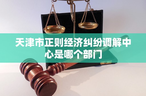 天津市正则经济纠纷调解中心是哪个部门 天津市正则经济纠纷调解中心是哪个部门
