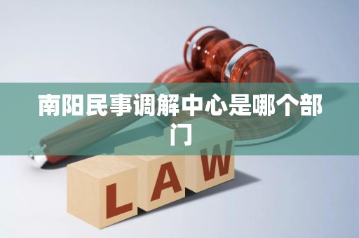 南阳民事调解中心是哪个部门 南阳民事调解中心是哪个部门
