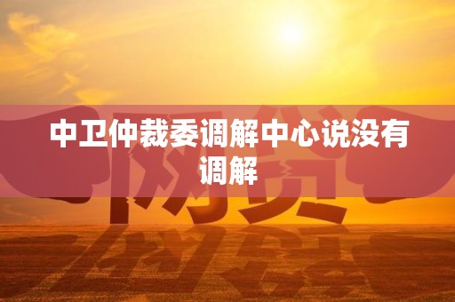 中卫仲裁委调解中心说没有调解