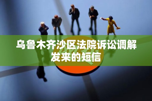 乌鲁木齐沙区法院诉讼调解发来的短信 乌鲁木齐沙区法院诉讼调解发来的短信