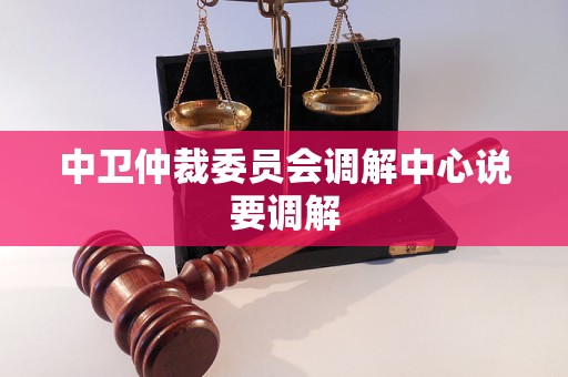 中卫仲裁委员会调解中心说要调解