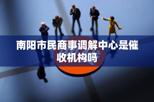 南阳市民商事调解中心是催收机构吗
