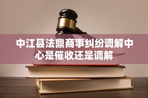 中江县法鼎商事纠纷调解中心是催收还是调解