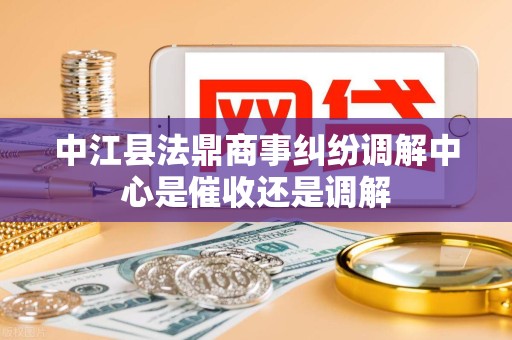 中江县法鼎商事纠纷调解中心是催收还是调解