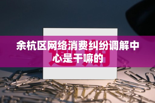 余杭区网络消费纠纷调解中心是干嘛的