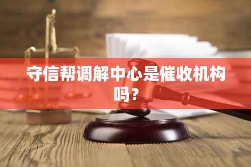 守信帮调解中心是催收机构吗? 守信帮调解中心是催收机构吗?