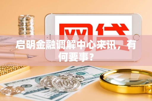 启明金融调解中心来讯，有何要事？