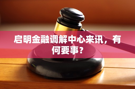 启明金融调解中心来讯，有何要事？
