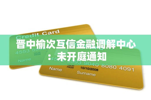 晋中榆次互信金融调解中心：未开庭通知