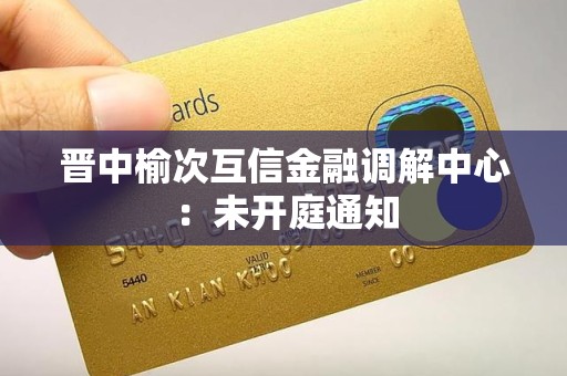晋中榆次互信金融调解中心：未开庭通知