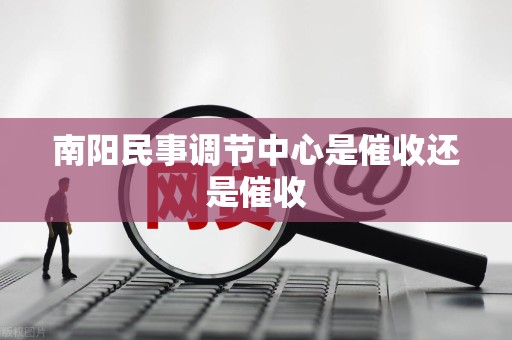 南阳民事调节中心是催收还是催收 南阳民事调节中心是催收还是催收