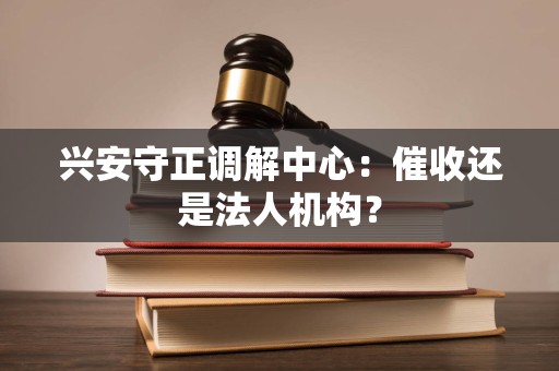兴安守正调解中心：催收还是法人机构？