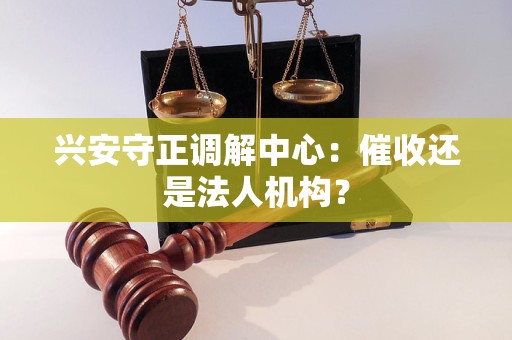 兴安守正调解中心：催收还是法人机构？