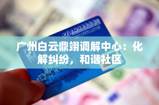 广州白云鼎翊调解中心：化解纠纷，和谐社区