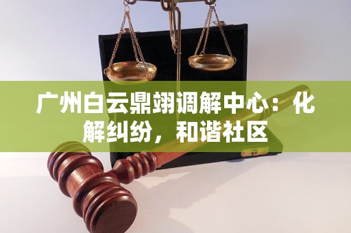 广州白云鼎翊调解中心：化解纠纷，和谐社区