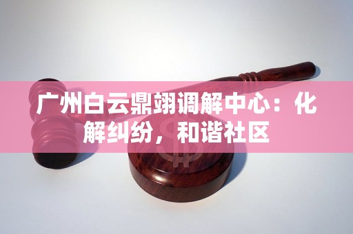 广州白云鼎翊调解中心：化解纠纷，和谐社区