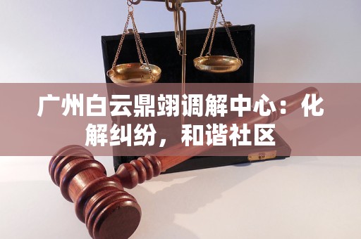 广州白云鼎翊调解中心：化解纠纷，和谐社区