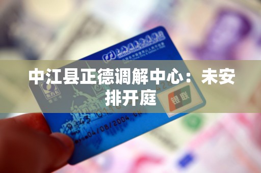 中江县正德调解中心:未安排开庭 中江县正德调解中心:未安排开庭