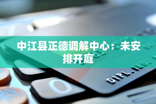 中江县正德调解中心:未安排开庭 中江县正德调解中心:未安排开庭