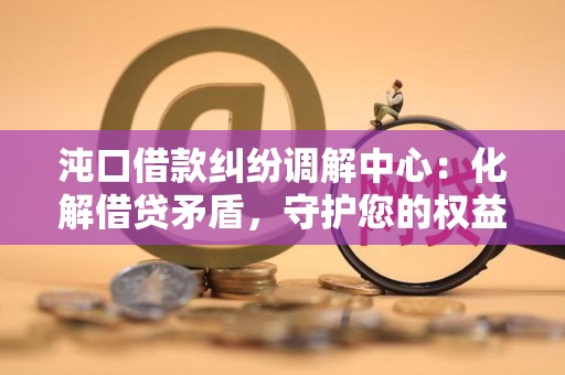 沌口借款纠纷调解中心:化解借贷矛盾,守护您的权益 沌口借款纠纷调解中心:化解借贷矛盾,守护您的权益