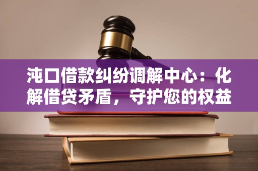 沌口借款纠纷调解中心:化解借贷矛盾,守护您的权益 沌口借款纠纷调解中心:化解借贷矛盾,守护您的权益