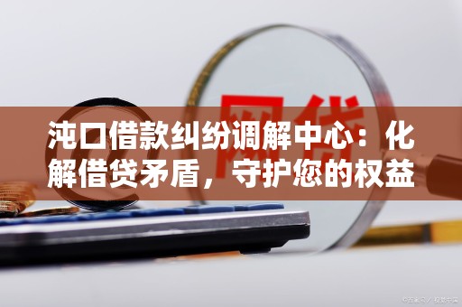 沌口借款纠纷调解中心:化解借贷矛盾,守护您的权益 沌口借款纠纷调解中心:化解借贷矛盾,守护您的权益