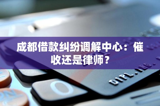 成都借款纠纷调解中心：催收还是律师？