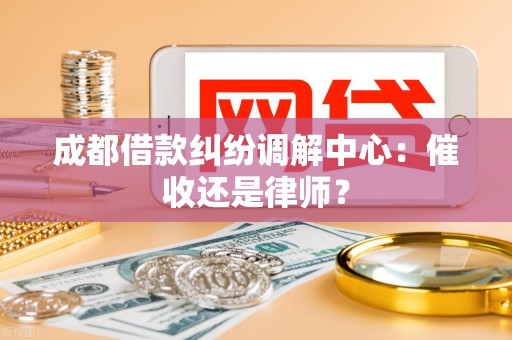 成都借款纠纷调解中心：催收还是律师？