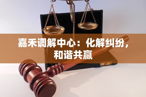 嘉禾调解中心：化解纠纷，和谐共赢