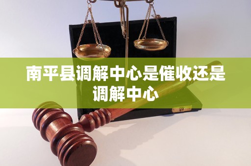 南平县调解中心是催收还是调解中心