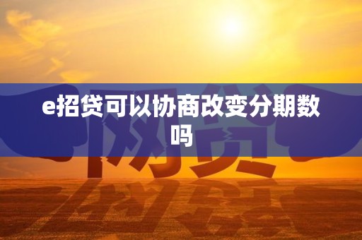 e招贷可以协商改变分期数吗 e招贷可以协商改变分期数吗