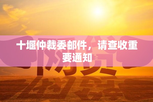 十堰仲裁委邮件，请查收重要通知