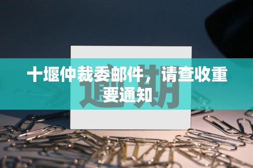 十堰仲裁委邮件，请查收重要通知