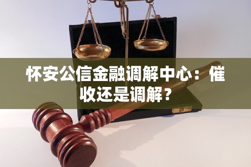 怀安公信金融调解中心：催收还是调解？