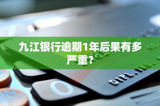 九江银行逾期1年后果有多严重？