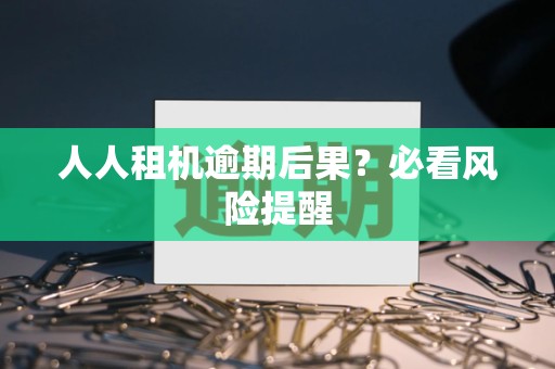 人人租机逾期后果？必看风险提醒