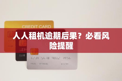 人人租机逾期后果？必看风险提醒