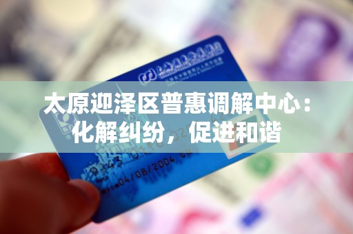 太原迎泽区普惠调解中心:化解纠纷,促进和谐 太原迎泽区普惠调解中心:化解纠纷,促进和谐