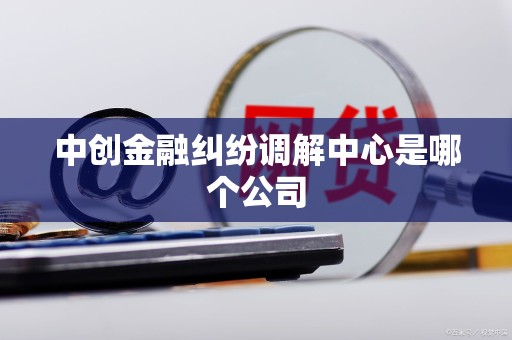 中创金融纠纷调解中心是哪个公司