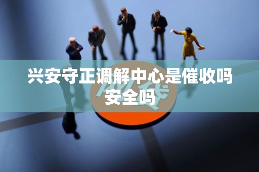 兴安守正调解中心是催收吗安全吗 兴安守正调解中心是催收吗安全吗