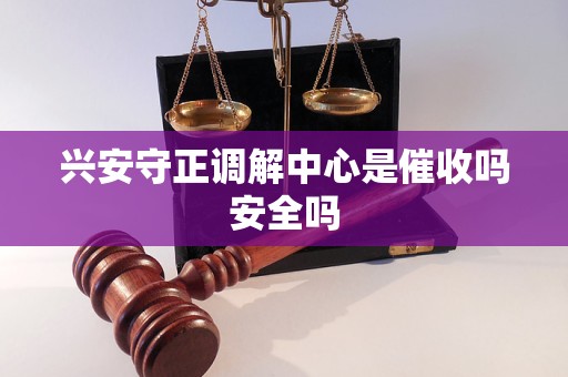 兴安守正调解中心是催收吗安全吗 兴安守正调解中心是催收吗安全吗
