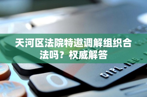 天河区法院特邀调解组织合法吗？权威解答