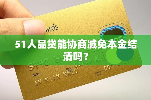 51人品贷能协商减免本金结清吗? 51人品贷能协商减免本金结清吗?