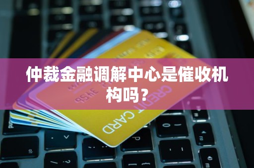 仲裁金融调解中心是催收机构吗? 仲裁金融调解中心是催收机构吗?