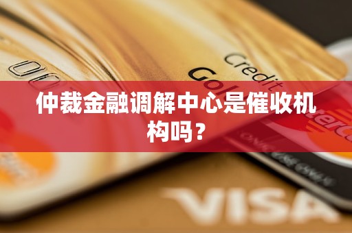 仲裁金融调解中心是催收机构吗? 仲裁金融调解中心是催收机构吗?