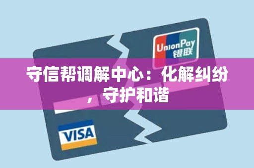 守信帮调解中心:化解纠纷,守护和谐 守信帮调解中心:化解纠纷,守护和谐