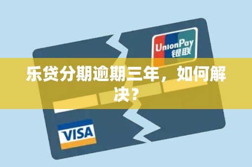 乐贷分期逾期三年,如何解决? 乐贷分期逾期三年,如何解决?